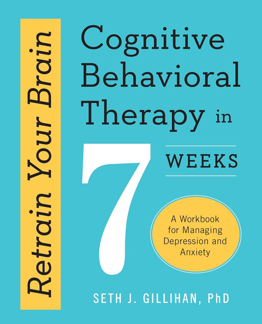 Seth J. Gillihan PhD Retrain Your Brain: Cognitive Behavioral Therapy in 7 Weeks: A Workbook for Managing Depression and Anxiety