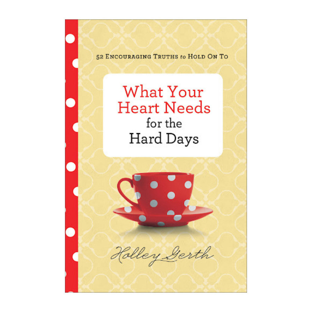What Your Heart Needs For The Hard Days By Holley Gerth